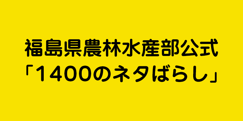 福島県農林水産部公式「1400のネタばらし」