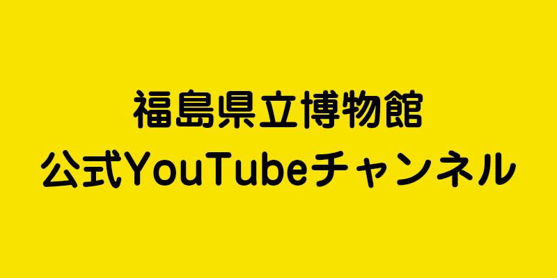 福島県立博物館公式YouTubeチャンネル